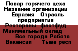 Повар горячего цеха › Название организации ­ Евразия › Отрасль предприятия ­ Рестораны, фастфуд › Минимальный оклад ­ 35 000 - Все города Работа » Вакансии   . Тыва респ.